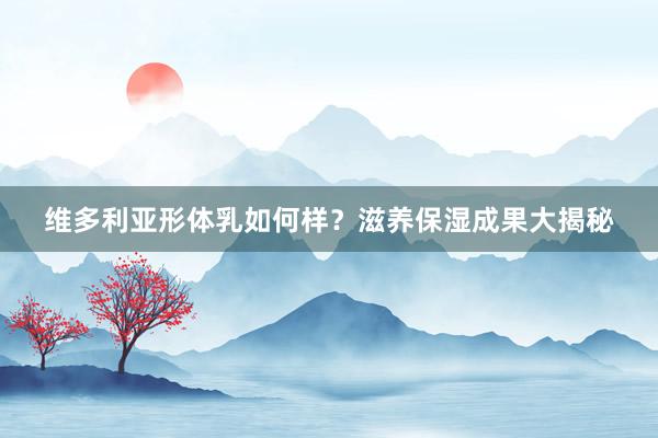 维多利亚形体乳如何样？滋养保湿成果大揭秘