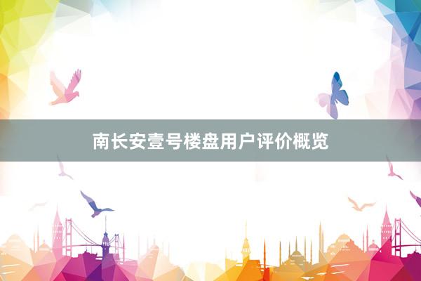 南长安壹号楼盘用户评价概览