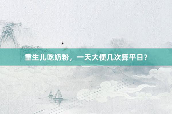 重生儿吃奶粉，一天大便几次算平日？