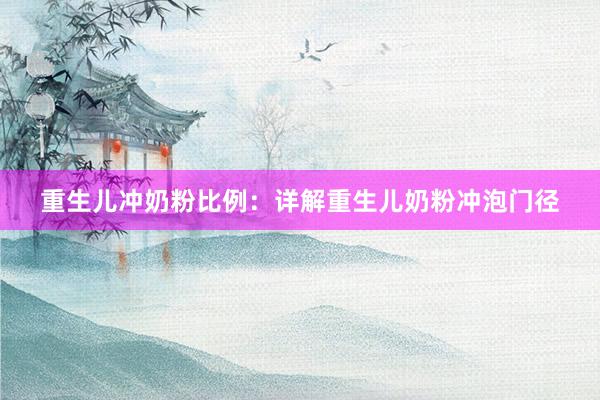 重生儿冲奶粉比例：详解重生儿奶粉冲泡门径
