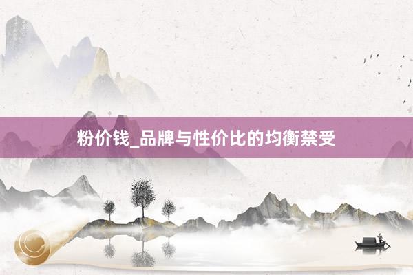 粉价钱_品牌与性价比的均衡禁受
