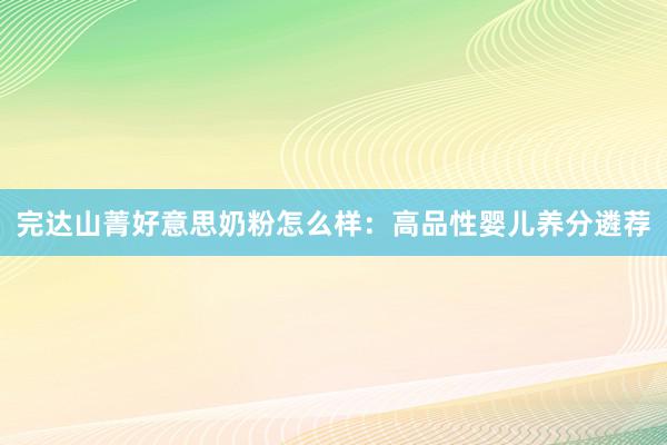 完达山菁好意思奶粉怎么样：高品性婴儿养分遴荐