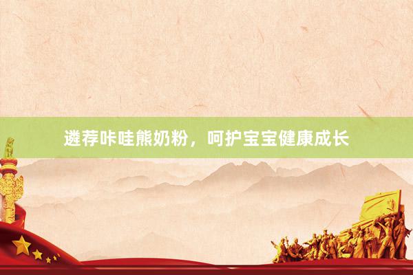 遴荐咔哇熊奶粉，呵护宝宝健康成长