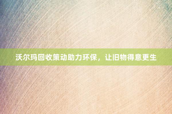 沃尔玛回收策动助力环保，让旧物得意更生